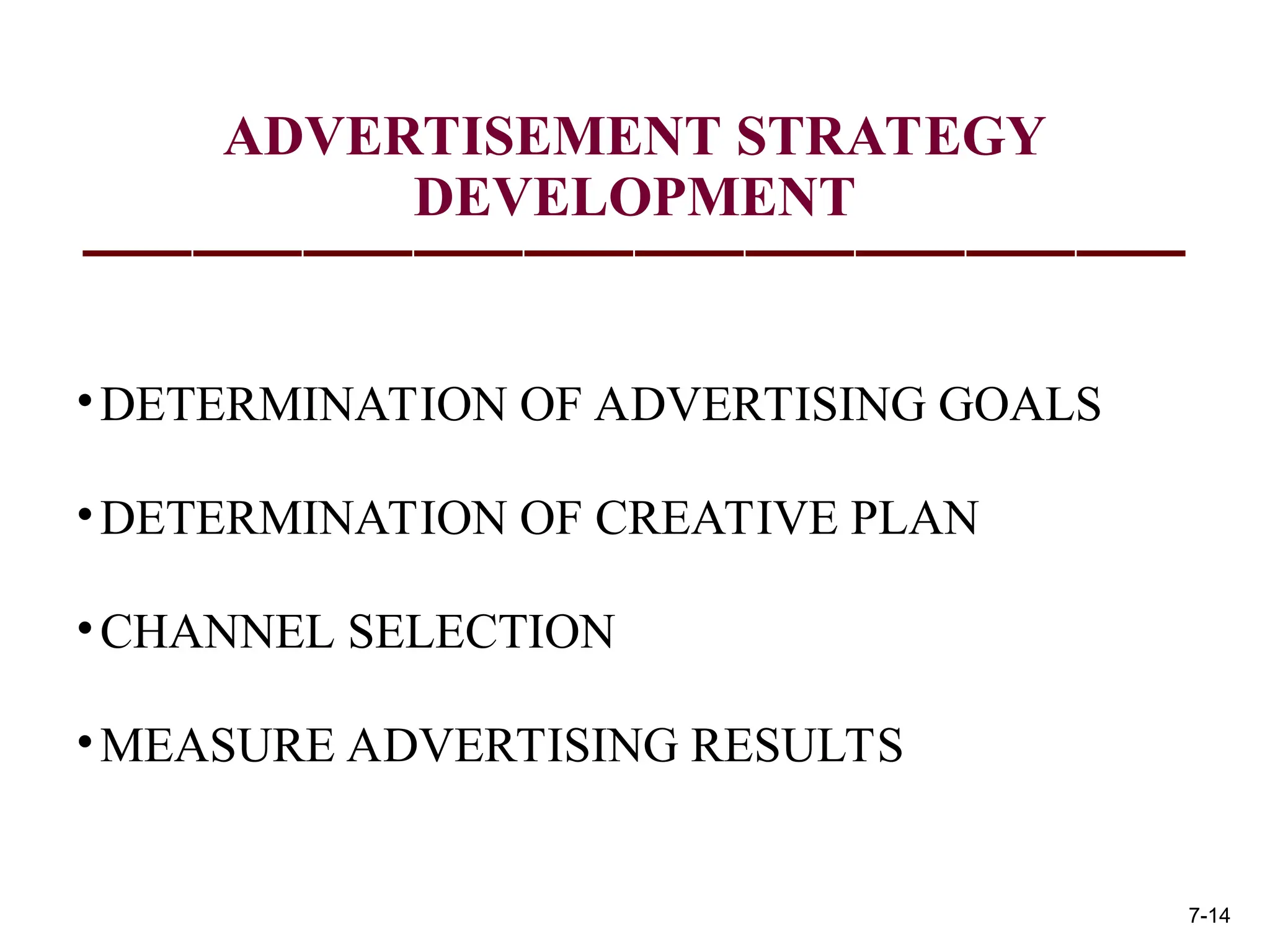 ADVERTISEMENT STRATEGY
DEVELOPMENT
•DETERMINATION OF ADVERTISING GOALS
•DETERMINATION OF CREATIVE PLAN
•CHANNEL SELECTION
•MEASURE ADVERTISING RESULTS
7-14
 