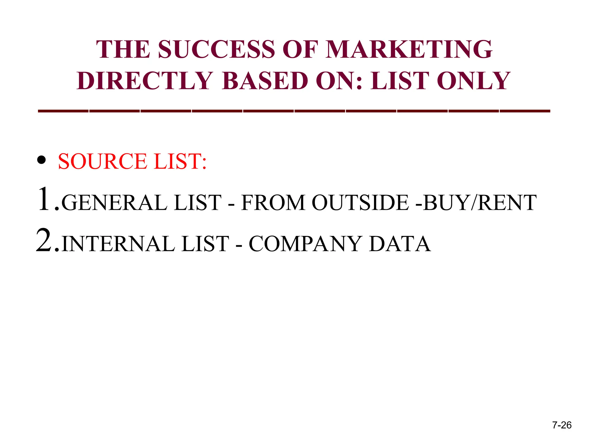 THE SUCCESS OF MARKETING
DIRECTLY BASED ON: LIST ONLY
• SOURCE LIST:
1.GENERAL LIST - FROM OUTSIDE -BUY/RENT
2.INTERNAL LIST - COMPANY DATA
7-26
 
