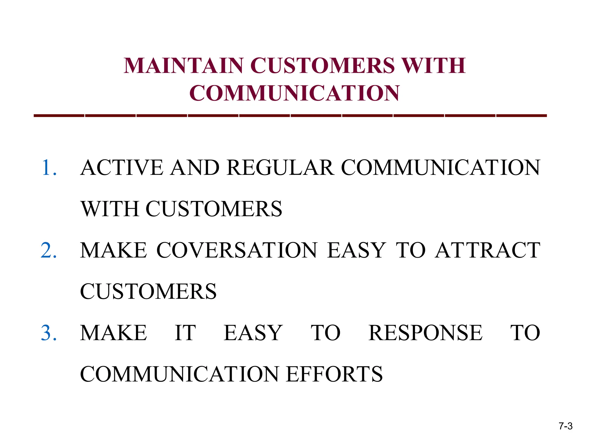 MAINTAIN CUSTOMERS WITH
COMMUNICATION
1. ACTIVE AND REGULAR COMMUNICATION
WITH CUSTOMERS
2. MAKE COVERSATION EASY TO ATTRACT
CUSTOMERS
3. MAKE IT EASY TO RESPONSE TO
COMMUNICATION EFFORTS
7-3
 