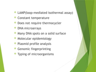 NON-
AMPLIFICATIO
N TEST
 LAMP(loop-mediated isothermal assay)
 Constant temperature
 Does not require thermocycler
 DNA microarrays
 Many DNA spots on a solid surface
 Molecular epidemiology
 Plasmid profile analysis
 Genomic fingerprinting
 Typing of microorganisms
 