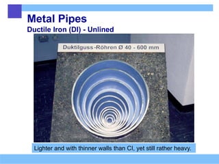 Metal Pipes
Ductile Iron (DI) - Unlined
Lighter and with thinner walls than CI, yet still rather heavy.
 