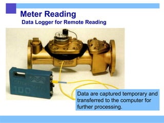 Meter Reading
Data Logger for Remote Reading
Data are captured temporary and
transferred to the computer for
further processing.
 