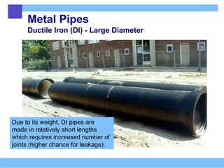 Metal Pipes
Ductile Iron (DI) - Large Diameter
Due to its weight, DI pipes are
made in relatively short lengths
which requires increased number of
joints (higher chance for leakage).
 