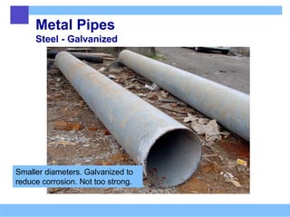 Metal Pipes
Steel - Galvanized
Smaller diameters. Galvanized to
reduce corrosion. Not too strong.
 
