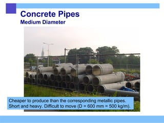 Concrete Pipes
Medium Diameter
Cheaper to produce than the corresponding metallic pipes.
Short and heavy. Difficult to move (D = 600 mm = 500 kg/m).
 