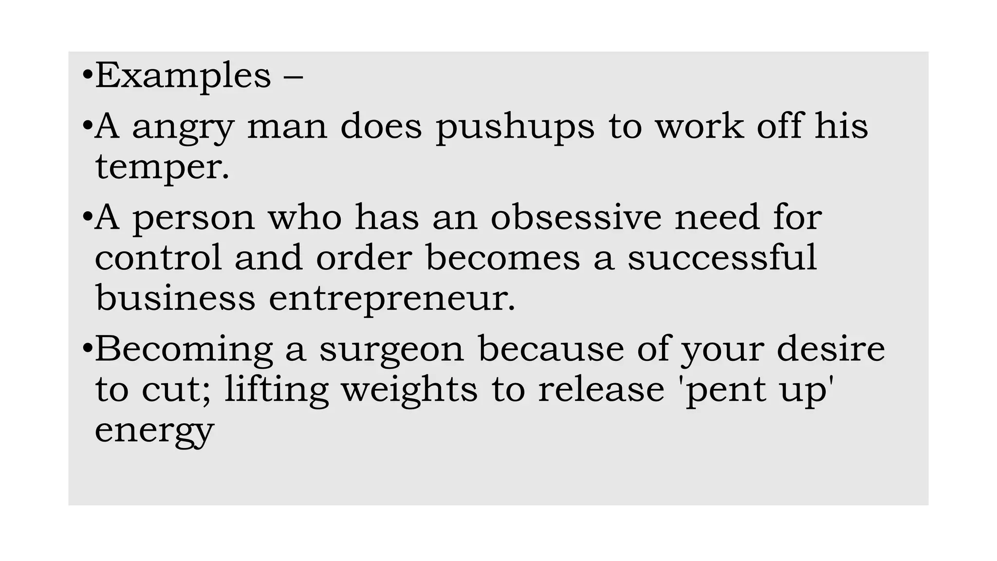 •Examples –
•A angry man does pushups to work off his
temper.
•A person who has an obsessive need for
control and order becomes a successful
business entrepreneur.
•Becoming a surgeon because of your desire
to cut; lifting weights to release 'pent up'
energy
 