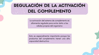 La activación del sistema de complemento es
altamente regulada para evitar daño a las
células propias del organismo
REGULACIÓN DE LA ACTIVACIÓN
DEL COMPLEMENTO
Esto es especialmente importante porque los
productos del complemento tienen una alta
capacidad destructiva.
 