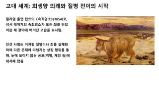고대 세계: 희생양 의례와 질병 전이의 시작
윌리엄 홀먼 헌트의 《속죄염소》(1854)로,
성서 레위기의 속죄염소가 모든 죄를 뒤집
어쓴 채 광야에 버려진 모습을 묘사됨.
인간 사회는 이처럼 질병이나 죄를 실체화
하여 다른 존재에 떠넘기는 상징 행위를 통
해, 눈에 보이지 않는 공포(역병, 재앙 등)에
대처해 왔음
 