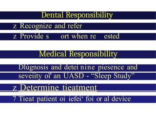 Dental Responsibility
z Recognize and refer
z Provide s ort when re ested
Medical Responsibility
Dlúgnosis and detei nine piesence and
seveiity oï' an UASD - “Sleep Study”
z Determine tieatment
7 Tieat patient oi iefei‘ foi or al device
 