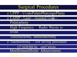 Surgical Procedures
z ÜPPP - UvuloPalatoPharyngoPlasty
z LAÍSP - Laser—Assisted Uvula—
Palatoplasty
High Fiequency Radio Waves to
uvula
Tonsillectomy, adenoidectomy
z Tiacheostomy - liíe saving piocedure
/ Cl”Al2lOfüClal opel”ations
Maxillomandibulai Advancement,
Hyoid liít
 