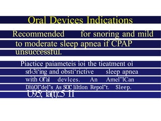 Oral Devices Indications
Recommended for snoring and mild
to moderate sleep apnea if CPAP
unsuccessful.
Piactice paiameteis ìoi the tieatment oì
srl‹3i‘ing and obsti‘rictive sleep apnea
with Ol”al devlces. An Amel”lCan
Sleep
DlüOl”del”s As SOC líltlon Repol”t. Sleep.
U9.5; ia(t):.5 II
—i.?
 