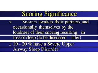 z Snorers awaken their partners and
occasionally themselves by the
loudness of their snoring resulting in
loss of sleep (to be discussed latei)
 
