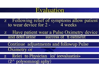 z Following relief of symptoms allow patient
to wear device for 2 - 4 weeks
z Have patient wear a Pulse Oximetry device
and detel iælne success of ti eatment
Continue adjustments and followup Pulse
z Relei to Physician ïoi‘ ieevaluatioi»
(2l
^ polysomnogi aphy)
 