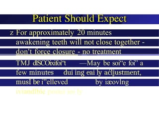z For approximately 20 minutes
upon
awakening teeth will not close together -
don't force closure - no treatment
TMJ dlSCOixifoi“t —May be soi“e foi” a
few minutes dui ing eai ly aćljustment,
musÍ be i”elleved by iæovlng
iviandlble postei ioi ly
 