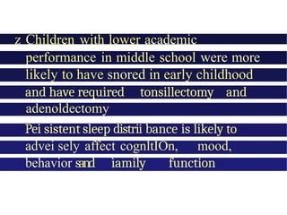 z Children with lower academic
performance in middle school were more
likely to have snored in early childhood
and have required tonsillectomy and
adenoldectomy
Pei sistent sleep distrii bance is likely to
advei sely affect cognltİOn, mood,
behavior sand ìamily function
 