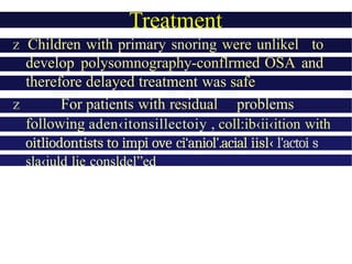 Treatment
z Children with primary snoring were unlikel to
develop polysomnography-conflrmed OSA and
therefore delayed treatment was safe
z For patients with residual problems
following aden‹itonsillectoiy , coll:ib‹ii‹ition with
oitliodontists to impi ove ci‘aniol'.acial iisl‹ l'actoi s
sla‹iuld lie consldel”ed
 