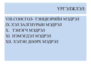 ҮРГЭЛЖЛЭЛ:
VIII.СОНСГОЛ- ТЭНЦВЭРИЙН МЭДРЭЛ
IX.ХЭЛ ЗАЛГИУРЫН МЭДРЭЛ
X. ТЭНЭГЧ МЭДРЭЛ
XI. НЭМЭГДЭЛ МЭДРЭЛ
XII. ХЭЛЭН ДООРХ МЭДРЭЛ
 