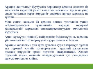 Архинд донтолтыг бууруулах зорилгоор архинд донтолт ба
эплепсийн гаралтай уналт таталтын механизм адилхан учир
уналт таталтын эсрэг эмүүдийг өвөрмөц аргаар хэрэглэх нь
зүйтэй.
Мөн сэтгэл ханамж ба архинд донтох үзэгдлийн үеийн
нейромедиаторын түвшингийн харьцаа тодорхой
хамааралтайг харгалзан антидепрессантуудыг эмчилгээнд
хэрэглэнэ.
Амин хүчлүүд (глицин), нейролетик бэлдмэлүүд нь тархины
үйл ажиллагааг тогтворжуулах суурь эмчилгээ болдог.
Архины хордлогын үед зүрх судасны хурц хямралууд үүсдэг
тул зүрхний хэмийг тогтворжуулах, зүрхний ажиллагааг
дэмжих эмүүдийг өргөн хэрэглэх шаардлагатай. Ходоод
гэдэсний замын өвчнийг илааршуулахын тул стандартын
дагуух эмчилгээг хийнэ.
 