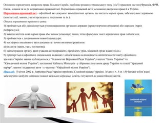 Основним юридичним джерелом права більшості країн, особливо романо-германського типу (сім'ї) правових систем (Франція, ФРН,
Італія, Іспанія та ін.) є нормативно-правовий акт. Нормативно-правовий акт є основним джерелом права й в Україні.
Нормативно-правовий акт - офіційний акт-документ компетентних органів, що містить норми права, забезпечувані державою
(конституції, закони, укази президента, постанови та ін.).
Ознаки нормативно-правового акта:
1) приймається або санкціонується уповноваженими органами держави (правотворчими органами) або народом (через
референдум);
2) завжди містить нові норми права або змінює (скасовує) чинні, чітко формулює зміст юридичних прав і обов'язків;
3) приймається з дотриманням певної процедури;
4) має форму письмового акта-документа і точно визначені реквізити:
а) вид акта (закон, указ, постанова);
б) найменування органу, який ухвалив акт (парламент, президент, уряд, місцевий орган влади) та ін.;
5) публікується в офіційних спеціальних виданнях з обов'язковою відповідністю автентичності тексту офіційного
зразка (в Україні закони публікуються у "Відомостях Верховної Ради України", газетах "Голос України" та
"Юридичний вісник України"; постанови Кабінету Міністрів - у збірниках постанов уряду України та газеті "Урядовий
кур'єр"; закони і підзаконні акти - у часописі "Офіційний вісник України").
Приклад: 10 січня 2002 р. Верховна Рада України прийняла Сімейний кодекс України. Згідно з ч. 3 ст. 150 батьки зобов’язані
забезпечити здобуття дитиною повної загальної середньої освіти, готувати її до самостійного життя.
 