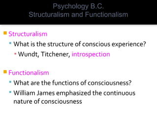  Structuralism
 What is the structure of conscious experience?
▪ Wundt, Titchener, introspection
 Functionalism
 What are the functions of consciousness?
 William James emphasized the continuous
nature of consciousness
Psychology B.C.
Structuralism and Functionalism
 