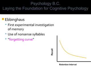  Ebbinghaus
 First experimental investigation
of memory
 Use of nonsense syllables
 “forgetting curve”
Psychology B.C.
Laying the Foundation for Cognitive Psychology
Retention Interval
Recall
 