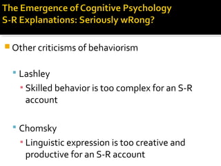  Other criticisms of behaviorism
 Lashley
▪ Skilled behavior is too complex for an S-R
account
 Chomsky
▪ Linguistic expression is too creative and
productive for an S-R account
 
