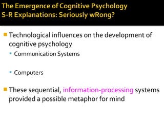  Technological influences on the development of
cognitive psychology
 Communication Systems
 Computers
 These sequential, information-processing systems
provided a possible metaphor for mind
 