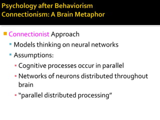  Connectionist Approach
 Models thinking on neural networks
 Assumptions:
▪ Cognitive processes occur in parallel
▪ Networks of neurons distributed throughout
brain
▪ “parallel distributed processing”
 