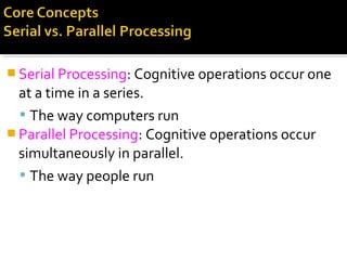  Serial Processing: Cognitive operations occur one
at a time in a series.
 The way computers run
 Parallel Processing: Cognitive operations occur
simultaneously in parallel.
 The way people run
 