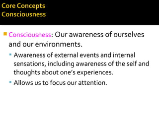  Consciousness: Our awareness of ourselves
and our environments.
 Awareness of external events and internal
sensations, including awareness of the self and
thoughts about one’s experiences.
 Allows us to focus our attention.
 