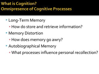  Long-Term Memory
▪ How do store and retrieve information?
 Memory Distortion
▪ How does memory go awry?
 Autobiographical Memory
▪ What processes influence personal recollection?
 