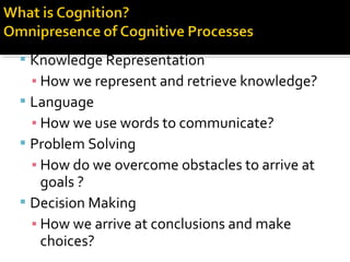  Knowledge Representation
▪ How we represent and retrieve knowledge?
 Language
▪ How we use words to communicate?
 Problem Solving
▪ How do we overcome obstacles to arrive at
goals ?
 Decision Making
▪ How we arrive at conclusions and make
choices?
 