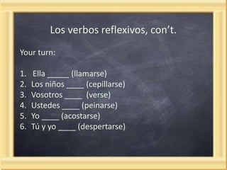 Los verbos reflexivos, con’t.
Your turn:

1.
2.
3.
4.
5.
6.

Ella _____ (llamarse)
Los niños ____ (cepillarse)
Vosotros ____ (verse)
Ustedes ____ (peinarse)
Yo ____ (acostarse)
Tú y yo ____ (despertarse)

 