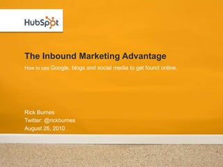 The Inbound Marketing Advantage Rick Burnes Twitter: @rickburnes August 26, 2010 How to use Google, blogs and social media to get found online. 