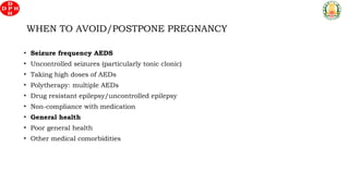 • Seizure frequency AEDS
• Uncontrolled seizures (particularly tonic clonic)
• Taking high doses of AEDs
• Polytherapy: multiple AEDs
• Drug resistant epilepsy/uncontrolled epilepsy
• Non-compliance with medication
• General health
• Poor general health
• Other medical comorbidities
WHEN TO AVOID/POSTPONE PREGNANCY
 