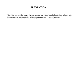 PREVENTION
• There are no specific preventive measures, but many hospital-acquired urinary tract
infections can be prevented by prompt removal of urinary catheters.
 