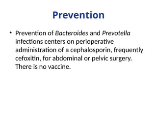 Prevention
• Prevention of Bacteroides and Prevotella
infections centers on perioperative
administration of a cephalosporin, frequently
cefoxitin, for abdominal or pelvic surgery.
There is no vaccine.
 
