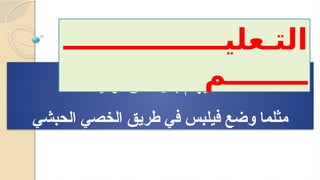 ‫فرديه‬ ‫نفس‬ ‫بكل‬ ‫يهتم‬ ‫اهلل‬
‫الحبشي‬ ‫الخصي‬ ‫طريق‬ ‫في‬ ‫فيلبس‬ ‫وضع‬ ‫مثلما‬
‫التـعليــــــــــــــــ‬
‫ــــــــم‬
 