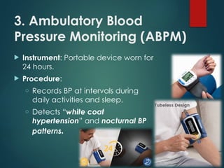 3. Ambulatory Blood
Pressure Monitoring (ABPM)
 Instrument: Portable device worn for
24 hours.
 Procedure:
o Records BP at intervals during
daily activities and sleep.
o Detects “white coat
hypertension” and nocturnal BP
patterns.
 