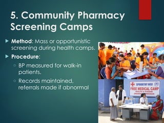 5. Community Pharmacy
Screening Camps
 Method: Mass or opportunistic
screening during health camps.
 Procedure:
o BP measured for walk in
‑
patients.
o Records maintained,
referrals made if abnormal
 
