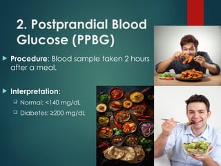 2. Postprandial Blood
Glucose (PPBG)
 Procedure: Blood sample taken 2 hours
after a meal.
 Interpretation:
 Normal: <140 mg/dL
 Diabetes: ≥200 mg/dL
 