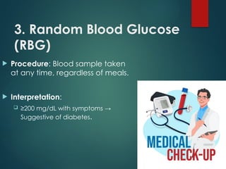 3. Random Blood Glucose
(RBG)
 Procedure: Blood sample taken
at any time, regardless of meals.
 Interpretation:
 ≥200 mg/dL with symptoms →
Suggestive of diabetes.
 
