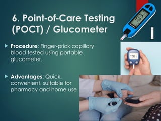 6. Point of Care Testing
‑ ‑
(POCT) / Glucometer
 Procedure: Finger prick capillary
‑
blood tested using portable
glucometer.
 Advantages: Quick,
convenient, suitable for
pharmacy and home use
 