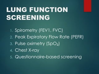 LUNG FUNCTION
SCREENING
1. Spirometry (FEV1, FVC)
2. Peak Expiratory Flow Rate (PEFR)
3. Pulse oximetry (SpO )
₂
4. Chest X ray
‑
5. Questionnaire based screening
‑
 