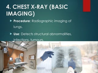 4. CHEST X RAY (BASIC
‑
IMAGING)
 Procedure: Radiographic imaging of
lungs.
 Use: Detects structural abnormalities,
infections, tumours.
 