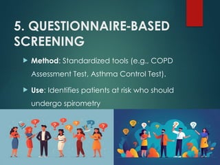 5. QUESTIONNAIRE BASED
‑
SCREENING
 Method: Standardized tools (e.g., COPD
Assessment Test, Asthma Control Test).
 Use: Identifies patients at risk who should
undergo spirometry
 
