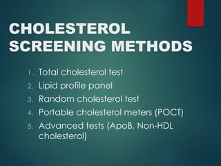CHOLESTEROL
SCREENING METHODS
1. Total cholesterol test
2. Lipid profile panel
3. Random cholesterol test
4. Portable cholesterol meters (POCT)
5. Advanced tests (ApoB, Non HDL
‑
cholesterol)
 