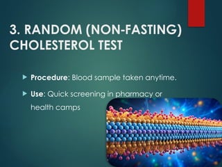 3. RANDOM (NON FASTING)
‑
CHOLESTEROL TEST
 Procedure: Blood sample taken anytime.
 Use: Quick screening in pharmacy or
health camps
 
