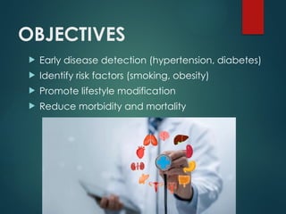 OBJECTIVES
 Early disease detection (hypertension, diabetes)
 Identify risk factors (smoking, obesity)
 Promote lifestyle modification
 Reduce morbidity and mortality
 