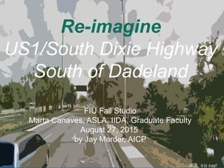 Re-imagine
US1/South Dixie Highway
South of Dadeland
FIU Fall Studio
Marta Canaves, ASLA, IIDA, Graduate Faculty
August 27, 2015
by Jay Marder, AICP
 